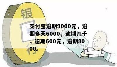 支付宝逾期9000元，逾期多天6000，逾期几千，逾期600元，逾期8000。