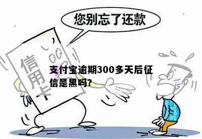 支付宝逾期300多天后征信是黑吗？