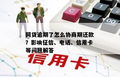 网贷逾期了怎么协商期还款？影响征信、电话、信用卡等问题解答