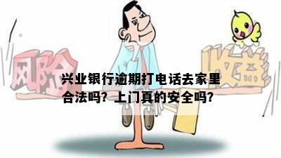 兴业银行逾期打电话去家里合法吗？上门真的安全吗？