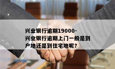 兴业银行逾期19000-兴业银行逾期上门一般是到户地还是到住宅地呢?