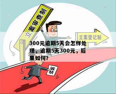 300元逾期5天会怎样处理，逾期5天300元，后果如何？