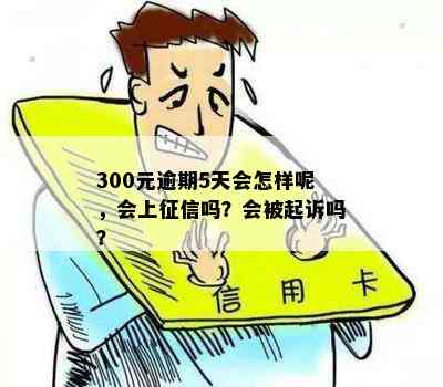 300元逾期5天会怎样呢，会上征信吗？会被起诉吗？