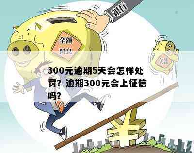 300元逾期5天会怎样处罚？逾期300元会上征信吗？