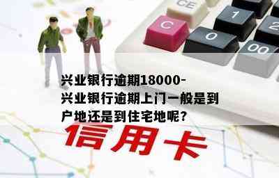 兴业银行逾期18000-兴业银行逾期上门一般是到户地还是到住宅地呢?