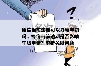 捷信当前逾期可以办理车贷吗，捷信当前逾期是否影响车贷申请？解析关键问题