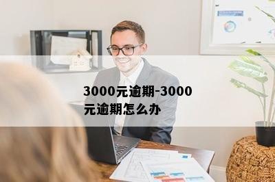 3000元逾期-3000元逾期怎么办