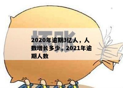 2020年逾期3亿人，人数增长多少，2021年逾期人数