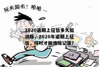 2020逾期上征信多久能消除，2020年逾期上征信，何时才能清除记录？