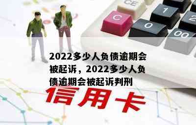 2022多少人负债逾期会被起诉，2022多少人负债逾期会被起诉判刑