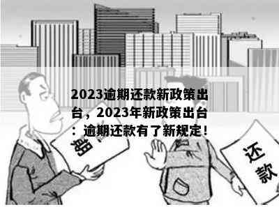 2023逾期还款新政策出台，2023年新政策出台：逾期还款有了新规定！