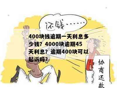 400块钱逾期一天利息多少钱？4000块逾期45天利息？逾期400块可以起诉吗？