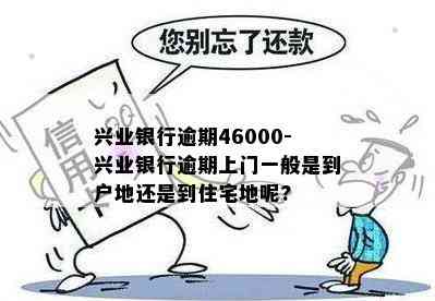 兴业银行逾期46000-兴业银行逾期上门一般是到户地还是到住宅地呢?