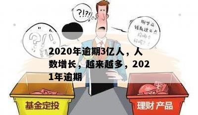 2020年逾期3亿人，人数增长，越来越多，2021年逾期