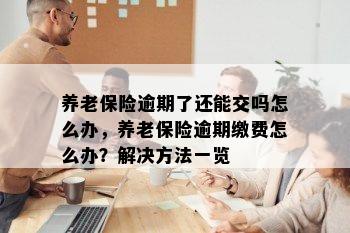 养老保险逾期了还能交吗怎么办，养老保险逾期缴费怎么办？解决方法一览