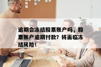 逾期会冻结股票账户吗，股票账户逾期付款？将面临冻结风险！