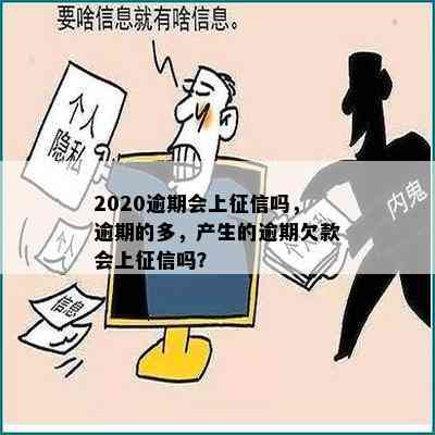 2020逾期会上征信吗，逾期的多，产生的逾期欠款会上征信吗？