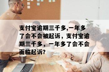 支付宝逾期三千多,一年多了会不会被起诉，支付宝逾期三千多，一年多了会不会面临起诉？