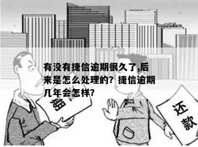 有没有捷信逾期很久了,后来是怎么处理的？捷信逾期几年会怎样？