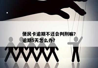 便民卡逾期不还会判刑嘛？逾期5天怎么办？