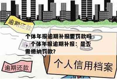 个体年报逾期补报要罚款吗，个体年报逾期补报：是否需缴纳罚款？