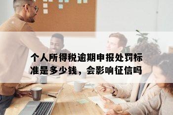 个人所得税逾期申报处罚标准是多少钱，会影响征信吗