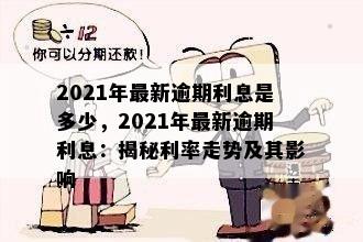 2021年最新逾期利息是多少，2021年最新逾期利息：揭秘利率走势及其影响