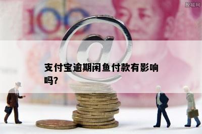 支付宝逾期闲鱼付款有影响吗？