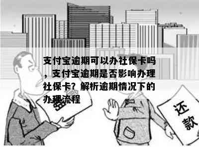 支付宝逾期可以办社保卡吗，支付宝逾期是否影响办理社保卡？解析逾期情况下的办理流程