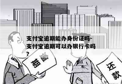 支付宝逾期能办身份证吗-支付宝逾期可以办银行卡吗?