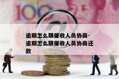 逾期怎么跟催收人员协商-逾期怎么跟催收人员协商还款