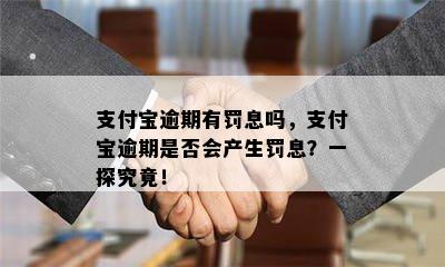 支付宝逾期有罚息吗，支付宝逾期是否会产生罚息？一探究竟！