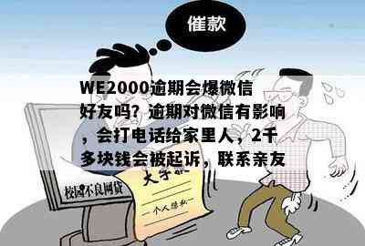 WE2000逾期会爆微信好友吗？逾期对微信有影响，会打电话给家里人，2千多块钱会被起诉，联系亲友。