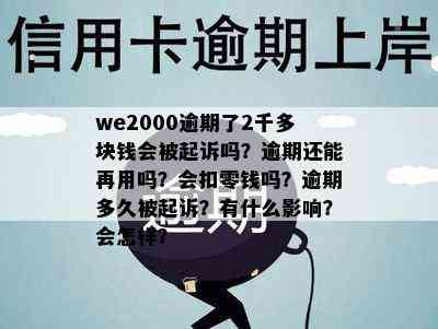 we2000逾期了2千多块钱会被起诉吗？逾期还能再用吗？会扣零钱吗？逾期多久被起诉？有什么影响？会怎样？