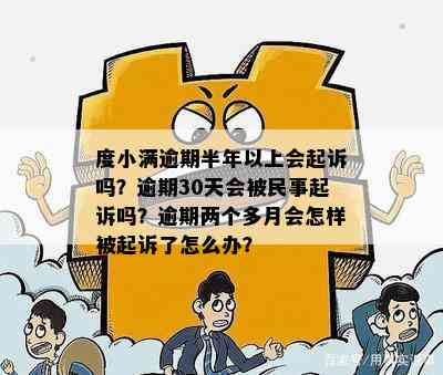 度小满逾期半年以上会起诉吗？逾期30天会被民事起诉吗？逾期两个多月会怎样被起诉了怎么办？