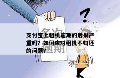 支付宝上租机逾期的后果严重吗？如何应对租机不归还的问题？