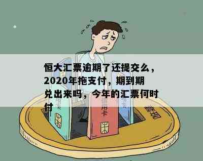 恒大汇票逾期了还提交么，2020年拖支付，期到期兑出来吗，今年的汇票何时付