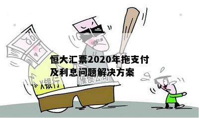 恒大汇票2020年拖支付及利息问题解决方案