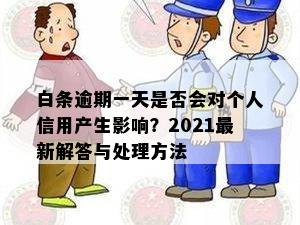 白条逾期一天是否会对个人信用产生影响？2021最新解答与处理方法