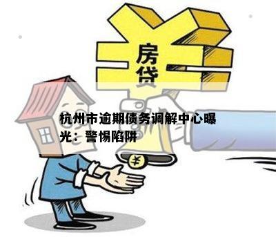 杭州市逾期债务调解中心曝光：警惕陷阱