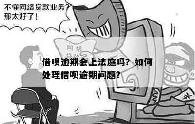 借呗逾期会上法庭吗？如何处理借呗逾期问题？