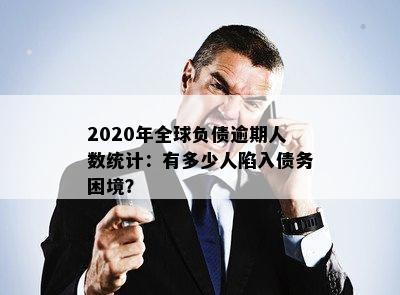 2020年全球负债逾期人数统计：有多少人陷入债务困境？