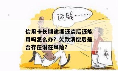 信用卡长期逾期还清后还能用吗怎么办？欠款清偿后是否存在潜在风险？