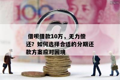  借呗借款10万，无力偿还？如何选择合适的分期还款方案应对困境