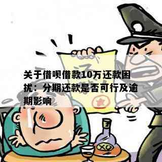 关于借呗借款10万还款困扰：分期还款是否可行及逾期影响