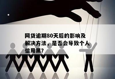 网贷逾期80天后的影响及解决方法，是否会导致个人信用黑？