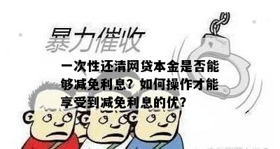 一次性还清网贷本金是否能够减免利息？如何操作才能享受到减免利息的优？