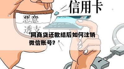 '网商贷还款结后如何注销微信账号？'