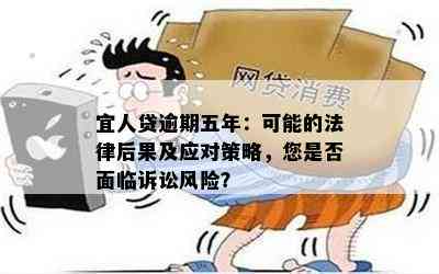 宜人贷逾期五年：可能的法律后果及应对策略，您是否面临诉讼风险？