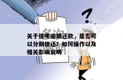 关于借呗逾期还款，是否可以分期偿还？如何操作以及相关影响说明